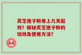 灵芝孢子粉用上几天起效？探秘灵芝孢子粉的功效及使用方法？