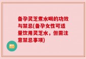 备孕灵芝煮水喝的功效与禁忌(备孕女性可适量饮用灵芝水，但需注意禁忌事项)