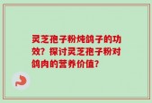 灵芝孢子粉炖鸽子的功效？探讨灵芝孢子粉对鸽肉的营养价值？