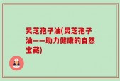 炅芝孢子油(炅芝孢子油——助力健康的自然宝藏)