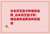 日本灵芝孢子粉推荐品牌_日本灵芝孢子粉：精选推荐品牌及购买指南