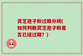 灵芝孢子粉过期分辨(如何判断灵芝孢子粉是否已经过期？)