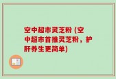 空中超市灵芝粉 (空中超市首推灵芝粉，护肝养生更简单)