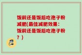 饭前还是饭后吃孢子粉减肥(最佳减肥效果：饭前还是饭后吃孢子粉？)