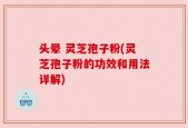 头晕 灵芝孢子粉(灵芝孢子粉的功效和用法详解)