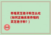 养殖灵芝孢子粉怎么吃(如何正确食用养殖的灵芝孢子粉？)