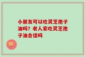 小朋友可以吃灵芝孢子油吗？老人家吃灵芝孢子油合适吗