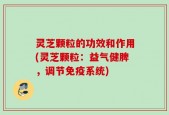 灵芝颗粒的功效和作用(灵芝颗粒：益气健脾，调节免疫系统)