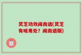 灵芝功效闽南语(灵芝有啥用处？闽南语版)