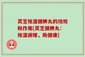 灵芝祛湿健脾丸的功效和作用(灵芝健脾丸：祛湿调理，助健康)