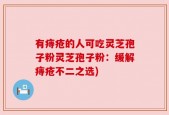有痔疮的人可吃灵芝孢子粉灵芝孢子粉：缓解痔疮不二之选)