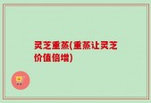 灵芝重蒸(重蒸让灵芝价值倍增)