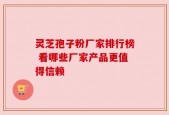 灵芝孢子粉厂家排行榜 看哪些厂家产品更值得信赖
