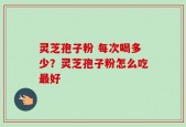 灵芝孢子粉 每次喝多少？灵芝孢子粉怎么吃最好
