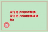 灵芝孢子粉促进排便(灵芝孢子粉助推肠道通畅)