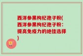 西洋参黑枸杞孢子粉(西洋参黑枸杞孢子粉：提高免疫力的绝佳选择)
