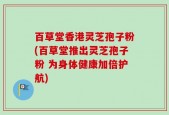 百草堂香港灵芝孢子粉(百草堂推出灵芝孢子粉 为身体健康加倍护航)