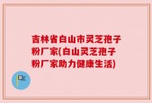 吉林省白山市灵芝孢子粉厂家(白山灵芝孢子粉厂家助力健康生活)