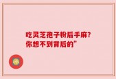 吃灵芝孢子粉后手麻？你想不到背后的”