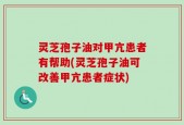 灵芝孢子油对甲亢患者有帮助(灵芝孢子油可改善甲亢患者症状)