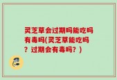 灵芝草会过期吗能吃吗有毒吗(灵芝草能吃吗？过期会有毒吗？)