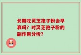 长期吃灵芝孢子粉会早衰吗？对灵芝孢子粉的副作用分析？