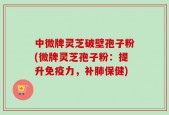 中微牌灵芝破壁孢子粉(微牌灵芝孢子粉：提升免疫力，补肺保健)