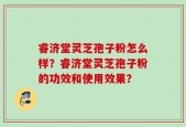 睿济堂灵芝孢子粉怎么样？睿济堂灵芝孢子粉的功效和使用效果？