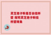 灵芝孢子粉是否会挂杯壁 探究灵芝孢子粉挂杯壁现象