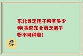 东北灵芝孢子粉有多少种(探究东北灵芝孢子粉不同种类)