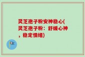 灵芝孢子粉安神稳心(灵芝孢子粉：舒缓心神，稳定情绪)