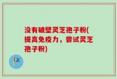 没有破壁灵芝孢子粉(提高免疫力，尝试灵芝孢子粉)