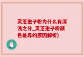 灵芝孢子粉为什么有深浅之分_灵芝孢子粉颜色差异的原因解析)