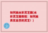 如何画水彩灵芝图(水彩灵芝图教程：如何画真实自然的灵芝！)