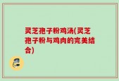 灵芝孢子粉鸡汤(灵芝孢子粉与鸡肉的完美结合)