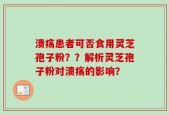 溃疡患者可否食用灵芝孢子粉？？解析灵芝孢子粉对溃疡的影响？