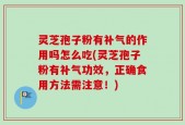 灵芝孢子粉有补气的作用吗怎么吃(灵芝孢子粉有补气功效，正确食用方法需注意！)