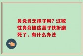 鼻炎灵芝孢子粉？过敏性鼻炎被这蒿子快折磨死了，有什么办法