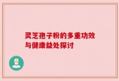 灵芝孢子粉的多重功效与健康益处探讨