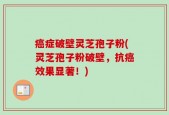 癌症破壁灵芝孢子粉(灵芝孢子粉破壁，抗癌效果显著！)
