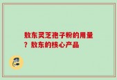 敖东灵芝孢子粉的用量？敖东的核心产品