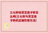 三七粉和灵芝孢子粉怎么喝(三七粉与灵芝孢子粉的正确饮用方法)