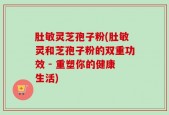 肚敏灵芝孢子粉(肚敏灵和芝孢子粉的双重功效 - 重塑你的健康生活)