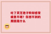 吃了灵芝孢子粉却感觉疲惫不堪？你想不到的原因是什么