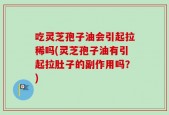 吃灵芝孢子油会引起拉稀吗(灵芝孢子油有引起拉肚子的副作用吗？)