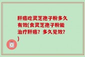 肝癌吃灵芝孢子粉多久有效(食灵芝孢子粉能治疗肝癌？多久见效？)