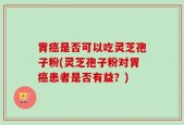 胃癌是否可以吃灵芝孢子粉(灵芝孢子粉对胃癌患者是否有益？)