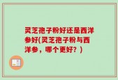 灵芝孢子粉好还是西洋参好(灵芝孢子粉与西洋参，哪个更好？)