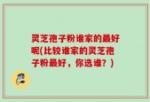 灵芝孢子粉谁家的最好呢(比较谁家的灵芝孢子粉最好，你选谁？)