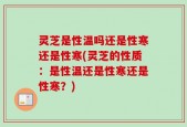 灵芝是性温吗还是性寒还是性寒(灵芝的性质：是性温还是性寒还是性寒？)